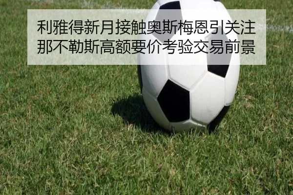 利雅得新月接触奥斯梅恩引关注 那不勒斯高额要价考验交易前景