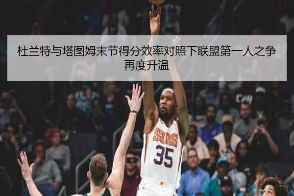 杜兰特与塔图姆末节得分效率对照下联盟第一人之争再度升温