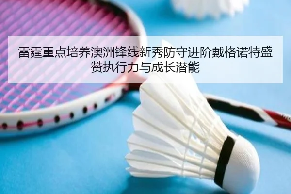 雷霆重点培养澳洲锋线新秀防守进阶戴格诺特盛赞执行力与成长潜能
